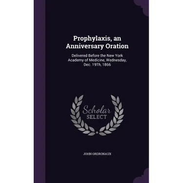 Prophylaxis, an Anniversary Oration: Delivered Before the New York Academy of Medicine, Wednesday, Dec. 19Th, 1866