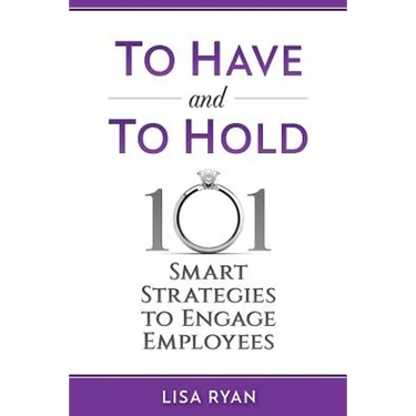 To Have and To Hold: 101 Smart Strategies to Engage Employees