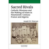 Sacred Rivals: Catholic Missions and the Making of Islam in Nineteenth-Century France and Algeria