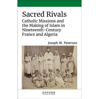 Sacred Rivals: Catholic Missions and the Making of Islam in Nineteenth-Century France and Algeria
