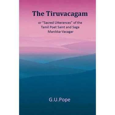 The Tiruvacagam: or, 'Sacred utterances' of the Tamil poet, saint, and sage Manikka-Vacagar: