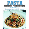 Pasta Cookbook for Beginners: The Art of Making Spectacular Pasta with 140 Recipes