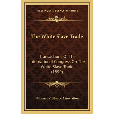 The White Slave Trade: Transactions Of The International Congress On The White Slave Trade (1899)