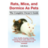 Rats, Mice, and Dormice as Pets. Care, Health, Keeping, Raising, Training, Food, Costs, Where to Buy, Breeding, and Much More All Included! the Comple