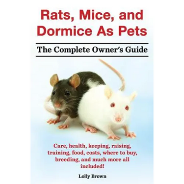 Rats, Mice, and Dormice as Pets. Care, Health, Keeping, Raising, Training, Food, Costs, Where to Buy, Breeding, and Much More All Included! the Comple