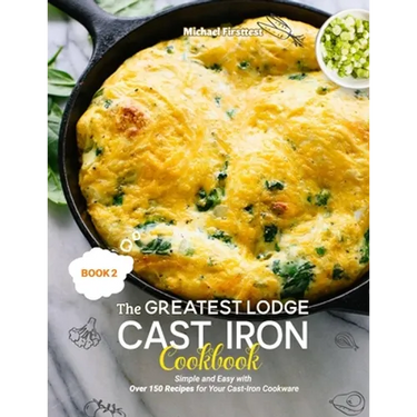 The Greatest Lodge Cast Iron Cookbook: Simple and Easy with Over 150 Recipes for Your Cast-Iron Cookware (BOOK 2)