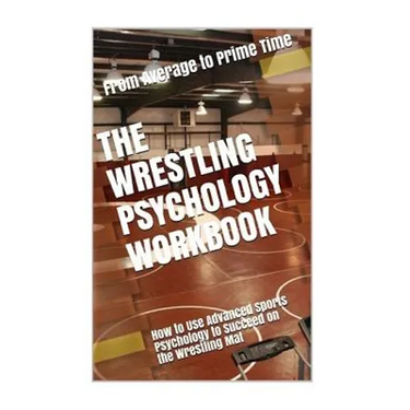 The Wrestling Psychology Workbook: How to Use Advanced Sports Psychology to Succeed on the Wrestling Mat