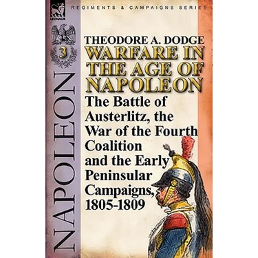 Warfare in the Age of Napoleon-Volume 3: The Battle of Austerlitz, the War of the Fourth Coalition and the Early Peninsular Campaigns, 1805-1809