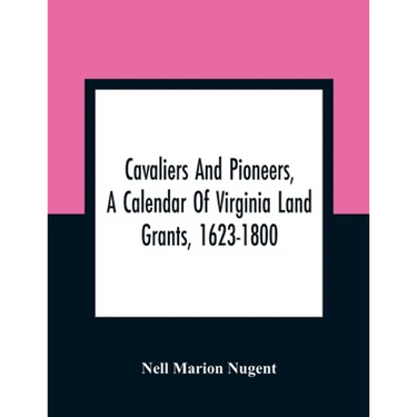 Cavaliers And Pioneers, A Calendar Of Virginia Land Grants, 1623-1800