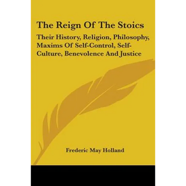 The Reign Of The Stoics: Their History, Religion, Philosophy, Maxims Of Self-Control, Self-Culture, Benevolence And Justice