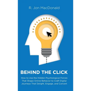 Behind The Click: How to Use the Hidden Psychological Forces That Shape Online Behavior to Craft Digital Journeys That Delight, Engage, and Convert