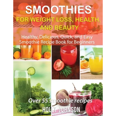Smoothies for Weight Loss, Health, and Beauty: Healthy, Delicious, Quick, and Easy Smoothie Recipe Book for Beginners