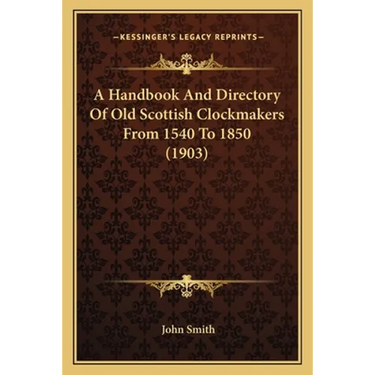 A Handbook And Directory Of Old Scottish Clockmakers From 1540 To 1850 (1903)
