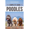 The Complete Guide to Poodles: Standard, Miniature, or Toy - Learn Everything You Need to Know to Successfully Raise Your Poodle From Puppy to Old Age