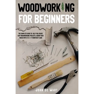 Woodworking for Beginners: The Complete Guide to Help You Create Easy Woodworking Projects. Adorn Your House with 51 D-I-Y Plans