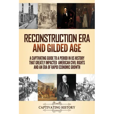 Reconstruction Era and Gilded Age: A Captivating Guide to a Period in US History That Greatly Impacted American Civil Rights and an Era of Rapid Econo