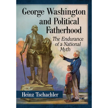 George Washington and Political Fatherhood: The Endurance of a National Myth