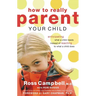 The How to Really Parent Your Child: Anticipating What a Child Needs Instead of Reacting to What a Child Does