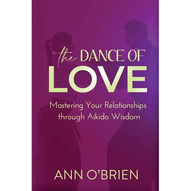 The Dance of Love: Mastering Your Relationships through Aikido Wisdom