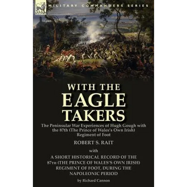With the "Eagle Takers": the Peninsular War Experiences of Hugh Gough with the 87th (The Prince of Wales's Own Irish) Regiment of Foot