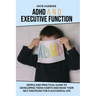 ADHD and Executive Function: : Simple and Practical Guide to Developing Teens Habits and Raise Their Self Discipline for a Successful Life