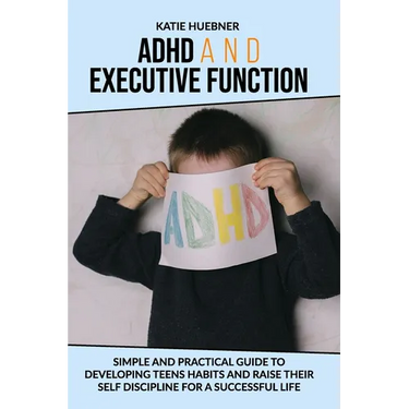 ADHD and Executive Function: : Simple and Practical Guide to Developing Teens Habits and Raise Their Self Discipline for a Successful Life