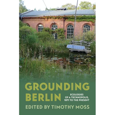 Grounding Berlin: Ecologies of a Technopolis, 1871 to the Present