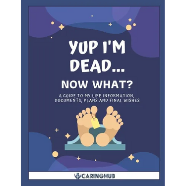Yup I'm Dead...Now What?: A Guide to My Life Information, Documents, Plans and Final Wishes