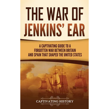 The War of Jenkins' Ear: A Captivating Guide to a Forgotten War between Britain and Spain That Shaped the United States