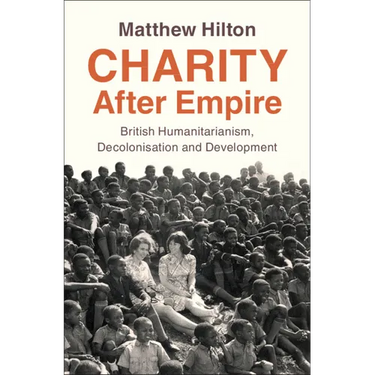 Charity After Empire: British Humanitarianism, Decolonisation and Development