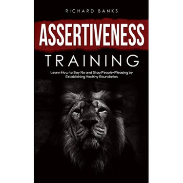 Assertiveness Training: Learn How to Say No and Stop People-Pleasing by Establishing Healthy Boundaries