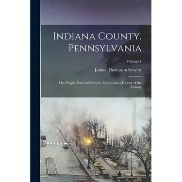 Indiana County, Pennsylvania; Her People, Past and Present, Embracing a History of the County; Volume 1