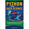 Python For Data Science: The Ultimate Comprehensive Step-By-Step Guide To The Basics Of Python For Data Science