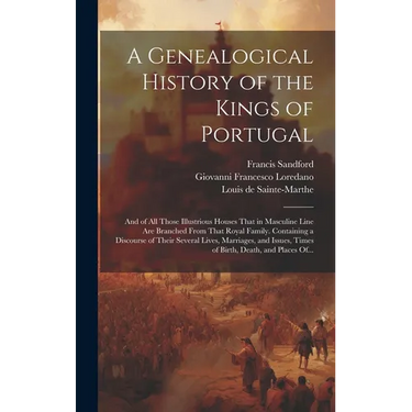 A Genealogical History of the Kings of Portugal: And of All Those Illustrious Houses That in Masculine Line Are Branched From That Royal Family. Conta