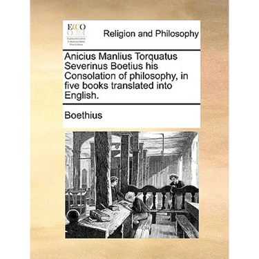 Anicius Manlius Torquatus Severinus Boetius His Consolation of Philosophy, in Five Books Translated Into English.