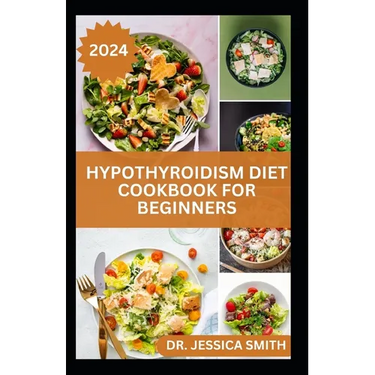 Hypothyroidism Diet Cookbook for Beginners: A Comprehensive Beginner's Guide to Managing Hypothyroidism with Delicious Recipes and Essential Dietary T
