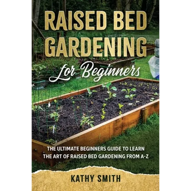 Raised Bed Gardening for Beginners: The Ultimate Beginner's Guide to Learn the Art of Raised Bed Gardening From A-Z