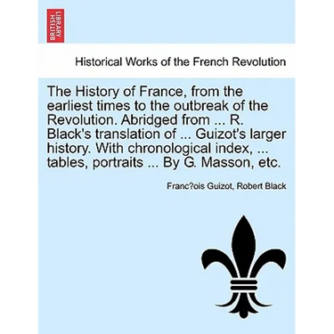 The History of France, from the earliest times to the outbreak of the Revolution. Abridged from ... R. Black's translation of ... Guizot's larger hist