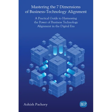 Mastering the 7 Dimensions of Business-Technology Alignment: A Practical Guide to Harnessing the Power of Business Technology Alignment in the Digital
