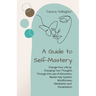 A Guide to Self-Mastery: Change Your Life by Changing Your Thoughts Through the Law of Attraction, Master Key System, Mindfulness, Meditation and Visu