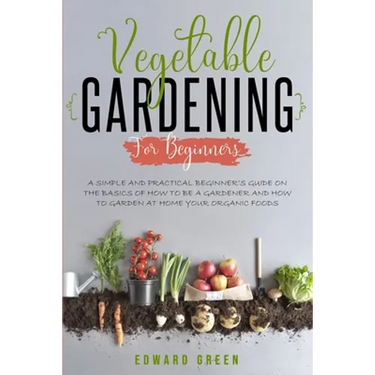 Vegetable Gardening for Beginners: A Simple and Practical Beginner's Guide on the Basics of How To Be a Gardener and How To Garden at Home Your Organi
