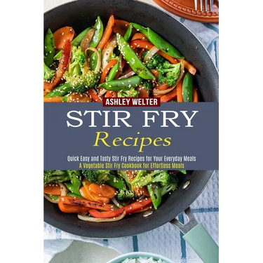 Stir Fry Recipes: A Vegetable Stir Fry Cookbook for Effortless Meals (Quick Easy and Tasty Stir Fry Recipes for Your Everyday Meals)