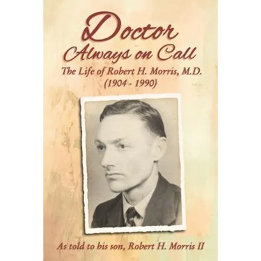 Doctor Always on Call: The Life of Robert H. Morris, M.D. as Told to His Son, Robert H. Morris II