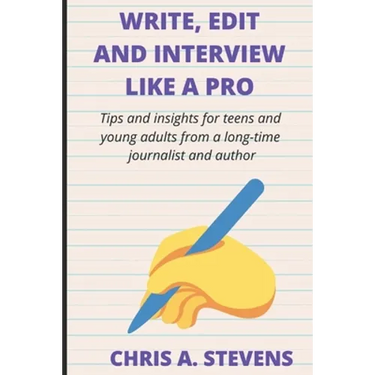 Write, Edit and Interview like a pro: Tips and insights for teens and young adults from a long-time journalist and author