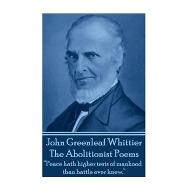 John Greenleaf Whitter's The Abolitionist Poems: "Peace hath higher tests of manhood than battle ever knew."
