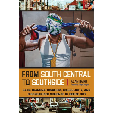 From South Central to Southside: Gang Transnationalism, Masculinity, and Disorganized Violence in Belize City