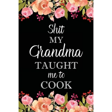 Shit My Grandma Taught Me to Cook: Adult Blank Lined Notebook, Write in Grandma's Secret Menu, Food Recipes Journal, Family Recipe Notebook