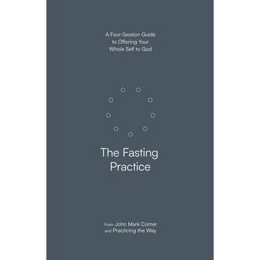The Fasting Practice: A Four-Session Guide to Offering Your Whole Self to God