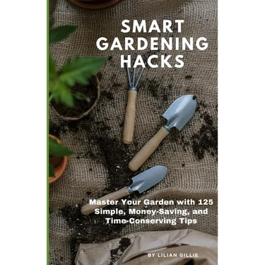 Smart Gardening Hacks: Master Your Garden with 125 Simple, Money-Saving, and Time-Conserving Tips