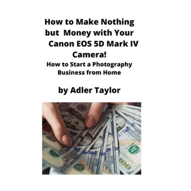 How to Make Nothing but Money with Your Canon EOS 5d Mark IV Camera!: How to Start a Photography Business from Home